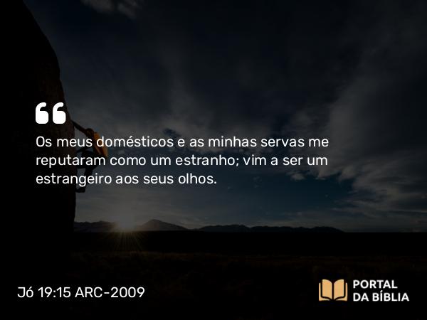 Jó 19:15 ARC-2009 - Os meus domésticos e as minhas servas me reputaram como um estranho; vim a ser um estrangeiro aos seus olhos.