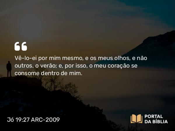 Jó 19:27 ARC-2009 - Vê-lo-ei por mim mesmo, e os meus olhos, e não outros, o verão; e, por isso, o meu coração se consome dentro de mim.