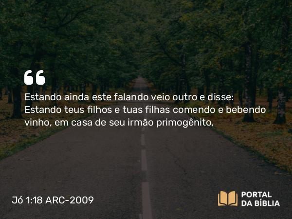 Jó 1:18 ARC-2009 - Estando ainda este falando veio outro e disse: Estando teus filhos e tuas filhas comendo e bebendo vinho, em casa de seu irmão primogênito,