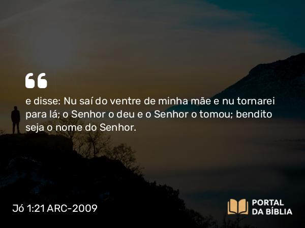 Jó 1:21-22 ARC-2009 - e disse: Nu saí do ventre de minha mãe e nu tornarei para lá; o Senhor o deu e o Senhor o tomou; bendito seja o nome do Senhor.