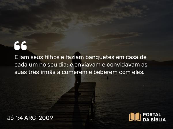 Jó 1:4 ARC-2009 - E iam seus filhos e faziam banquetes em casa de cada um no seu dia; e enviavam e convidavam as suas três irmãs a comerem e beberem com eles.