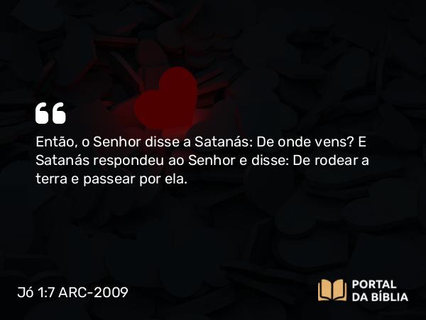 Jó 1:7 ARC-2009 - Então, o Senhor disse a Satanás: De onde vens? E Satanás respondeu ao Senhor e disse: De rodear a terra e passear por ela.