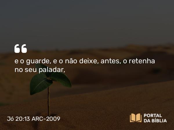 Jó 20:13 ARC-2009 - e o guarde, e o não deixe, antes, o retenha no seu paladar,