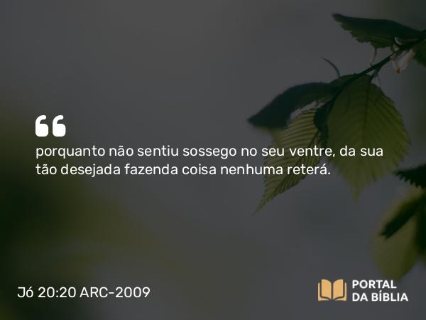 Jó 20:20 ARC-2009 - porquanto não sentiu sossego no seu ventre, da sua tão desejada fazenda coisa nenhuma reterá.