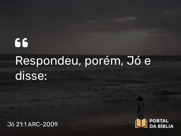 Jó 21:1 ARC-2009 - Respondeu, porém, Jó e disse: