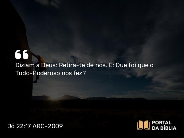 Jó 22:17 ARC-2009 - Diziam a Deus: Retira-te de nós. E: Que foi que o Todo-Poderoso nos fez?