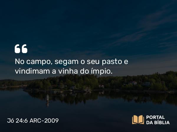 Jó 24:6 ARC-2009 - No campo, segam o seu pasto e vindimam a vinha do ímpio.