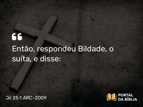 Jó 25:1 ARC-2009 - Então, respondeu Bildade, o suíta, e disse: