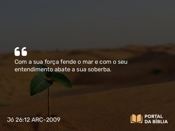 Jó 26:12 ARC-2009 - Com a sua força fende o mar e com o seu entendimento abate a sua soberba.