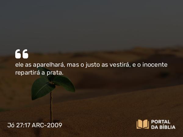 Jó 27:17 ARC-2009 - ele as aparelhará, mas o justo as vestirá, e o inocente repartirá a prata.