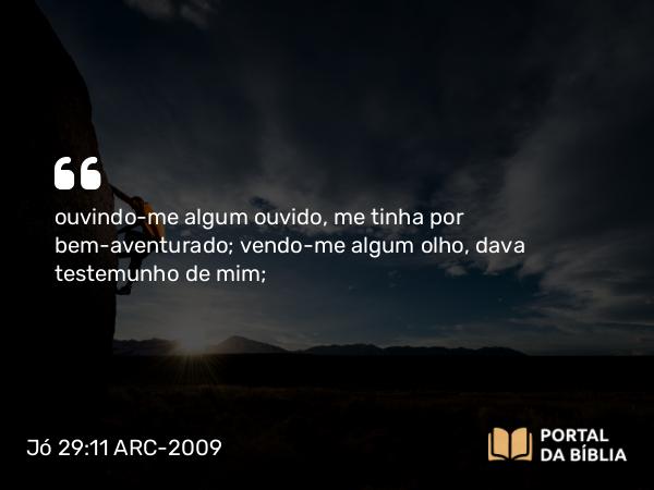 Jó 29:11 ARC-2009 - ouvindo- me algum ouvido, me tinha por bem-aventurado; vendo- me algum olho, dava testemunho de mim;