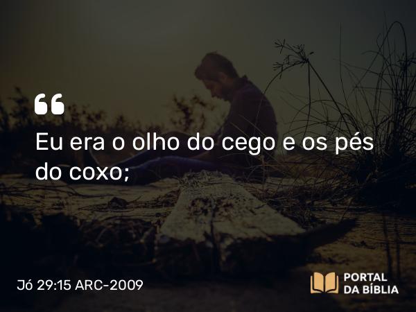 Jó 29:15 ARC-2009 - Eu era o olho do cego e os pés do coxo;