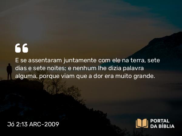 Jó 2:13 ARC-2009 - E se assentaram juntamente com ele na terra, sete dias e sete noites; e nenhum lhe dizia palavra alguma, porque viam que a dor era muito grande.