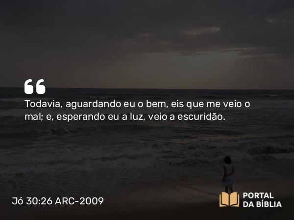 Jó 30:26 ARC-2009 - Todavia, aguardando eu o bem, eis que me veio o mal; e, esperando eu a luz, veio a escuridão.