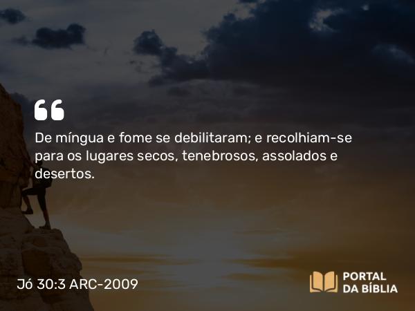 Jó 30:3 ARC-2009 - De míngua e fome se debilitaram; e recolhiam-se para os lugares secos, tenebrosos, assolados e desertos.