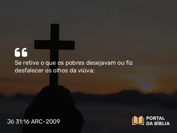 Jó 31:16 ARC-2009 - Se retive o que os pobres desejavam ou fiz desfalecer os olhos da viúva;