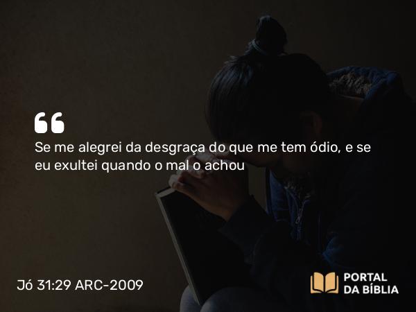 Jó 31:29 ARC-2009 - Se me alegrei da desgraça do que me tem ódio, e se eu exultei quando o mal o achou