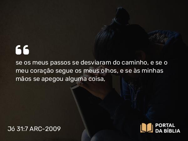 Jó 31:7 ARC-2009 - se os meus passos se desviaram do caminho, e se o meu coração segue os meus olhos, e se às minhas mãos se apegou alguma coisa,