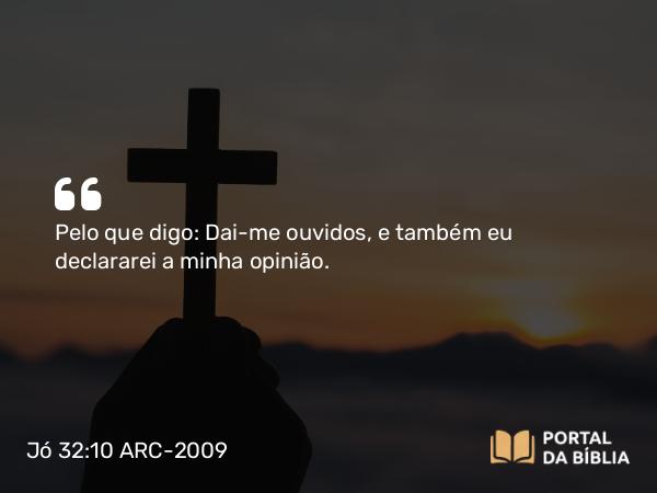 Jó 32:10 ARC-2009 - Pelo que digo: Dai-me ouvidos, e também eu declararei a minha opinião.