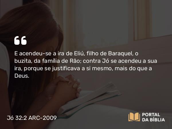 Jó 32:2 ARC-2009 - E acendeu-se a ira de Eliú, filho de Baraquel, o buzita, da família de Rão; contra Jó se acendeu a sua ira, porque se justificava a si mesmo, mais do que a Deus.