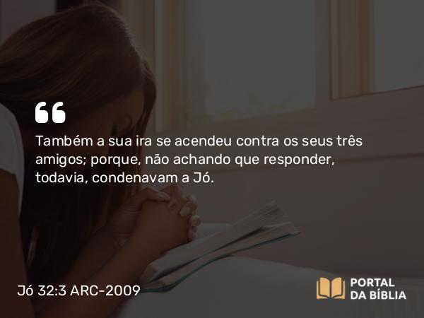 Jó 32:3 ARC-2009 - Também a sua ira se acendeu contra os seus três amigos; porque, não achando que responder, todavia, condenavam a Jó.