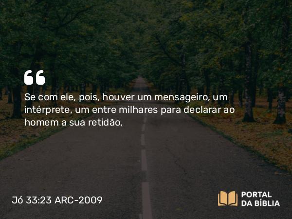 Jó 33:23 ARC-2009 - Se com ele, pois, houver um mensageiro, um intérprete, um entre milhares para declarar ao homem a sua retidão,