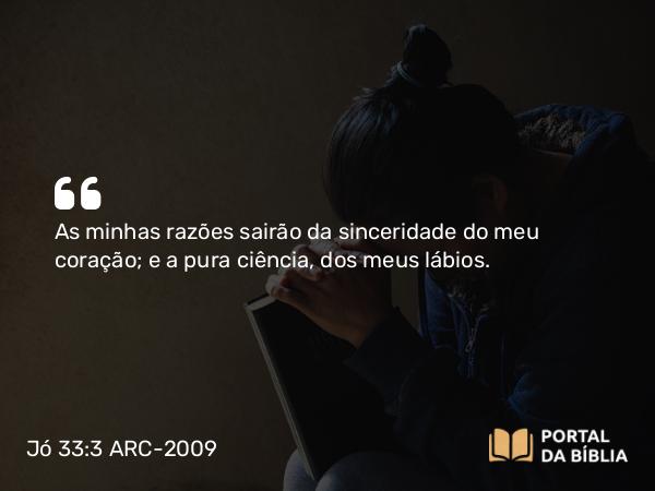 Jó 33:3 ARC-2009 - As minhas razões sairão da sinceridade do meu coração; e a pura ciência, dos meus lábios.