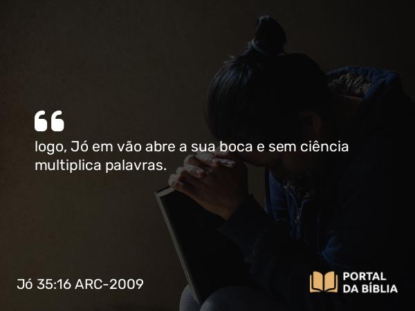 Jó 35:16 ARC-2009 - logo, Jó em vão abre a sua boca e sem ciência multiplica palavras.