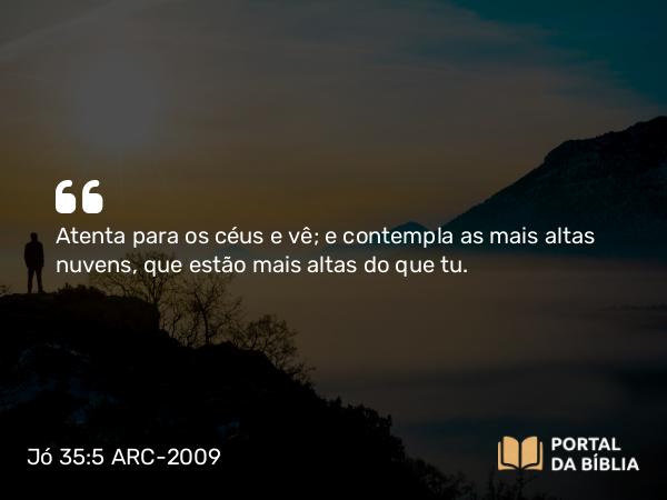 Jó 35:5 ARC-2009 - Atenta para os céus e vê; e contempla as mais altas nuvens, que estão mais altas do que tu.