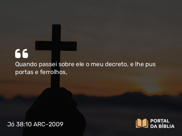 Jó 38:10-11 ARC-2009 - Quando passei sobre ele o meu decreto, e lhe pus portas e ferrolhos,