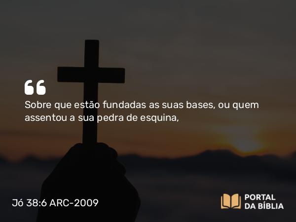 Jó 38:6 ARC-2009 - Sobre que estão fundadas as suas bases, ou quem assentou a sua pedra de esquina,