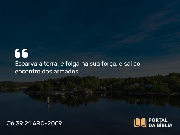 Jó 39:21 ARC-2009 - Escarva a terra, e folga na sua força, e sai ao encontro dos armados.