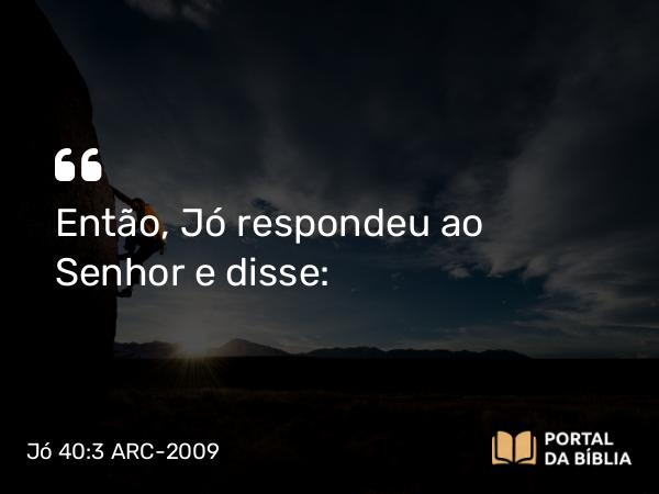 Jó 40:3 ARC-2009 - Então, Jó respondeu ao Senhor e disse: