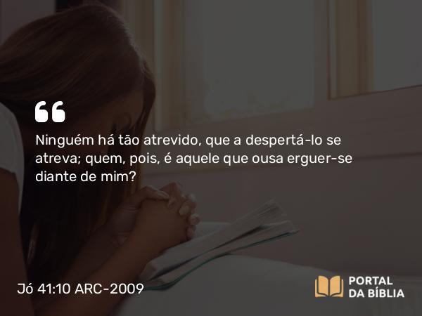 Jó 41:10 ARC-2009 - Ninguém há tão atrevido, que a despertá-lo se atreva; quem, pois, é aquele que ousa erguer-se diante de mim?