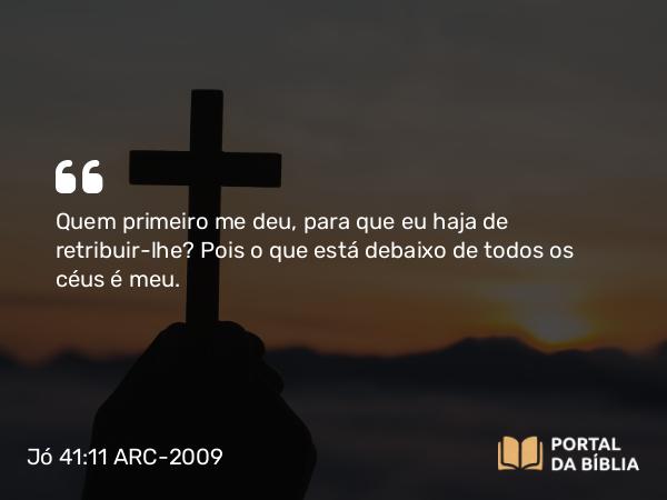 Jó 41:11 ARC-2009 - Quem primeiro me deu, para que eu haja de retribuir- lhe? Pois o que está debaixo de todos os céus é meu.