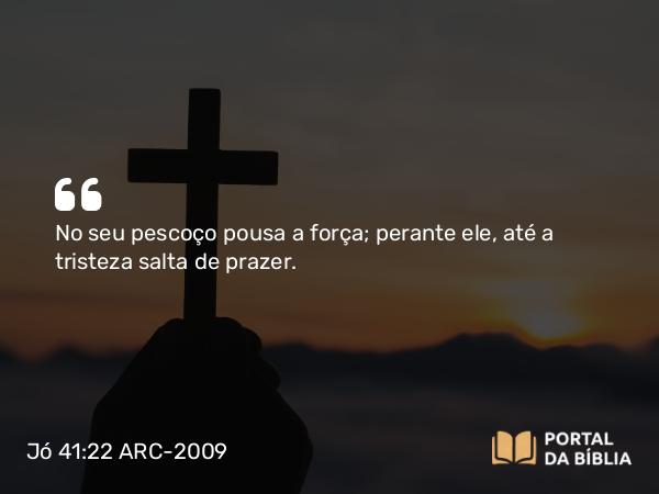 Jó 41:22 ARC-2009 - No seu pescoço pousa a força; perante ele, até a tristeza salta de prazer.