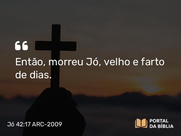 Jó 42:17 ARC-2009 - Então, morreu Jó, velho e farto de dias.