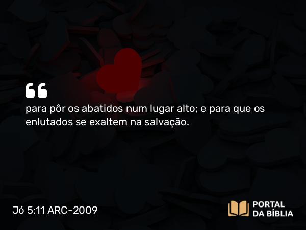 Jó 5:11 ARC-2009 - para pôr os abatidos num lugar alto; e para que os enlutados se exaltem na salvação.