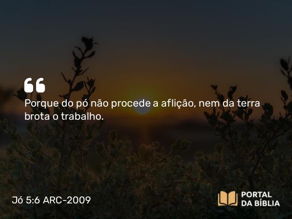 Jó 5:6-7 ARC-2009 - Porque do pó não procede a aflição, nem da terra brota o trabalho.