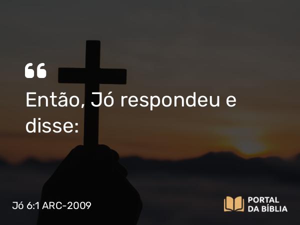 Jó 6:1 ARC-2009 - Então, Jó respondeu e disse: