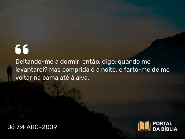 Jó 7:4 ARC-2009 - Deitando-me a dormir, então, digo: quando me levantarei? Mas comprida é a noite, e farto-me de me voltar na cama até à alva.