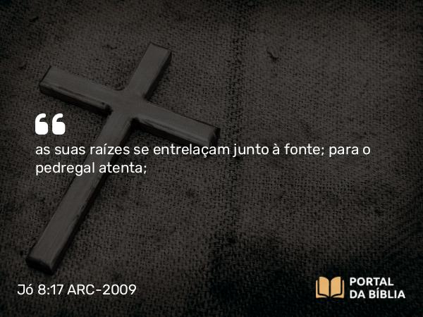 Jó 8:17 ARC-2009 - as suas raízes se entrelaçam junto à fonte; para o pedregal atenta;