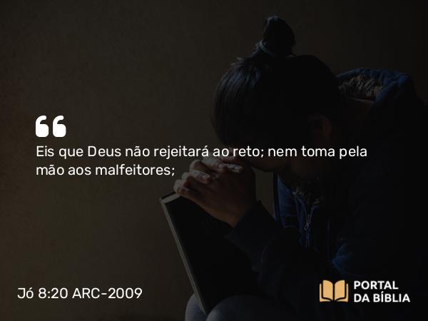 Jó 8:20 ARC-2009 - Eis que Deus não rejeitará ao reto; nem toma pela mão aos malfeitores;