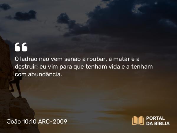 João 10:10 ARC-2009 - O ladrão não vem senão a roubar, a matar e a destruir; eu vim para que tenham vida e a tenham com abundância.