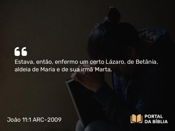 João 11:1 ARC-2009 - Estava, então, enfermo um certo Lázaro, de Betânia, aldeia de Maria e de sua irmã Marta.