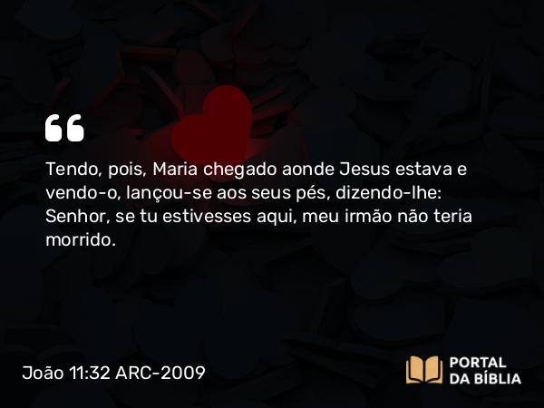 João 11:32-35 ARC-2009 - Tendo, pois, Maria chegado aonde Jesus estava e vendo-o, lançou-se aos seus pés, dizendo-lhe: Senhor, se tu estivesses aqui, meu irmão não teria morrido.