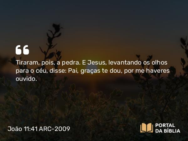 João 11:41 ARC-2009 - Tiraram, pois, a pedra. E Jesus, levantando os olhos para o céu, disse: Pai, graças te dou, por me haveres ouvido.