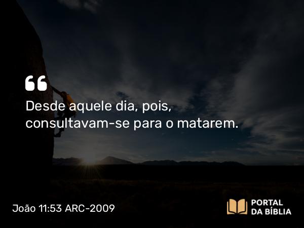 João 11:53 ARC-2009 - Desde aquele dia, pois, consultavam-se para o matarem.