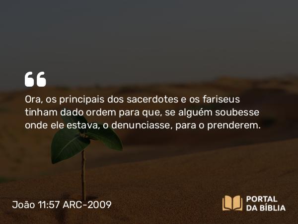 João 11:57 ARC-2009 - Ora, os principais dos sacerdotes e os fariseus tinham dado ordem para que, se alguém soubesse onde ele estava, o denunciasse, para o prenderem.