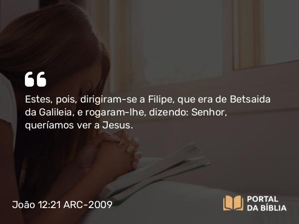 João 12:21 ARC-2009 - Estes, pois, dirigiram-se a Filipe, que era de Betsaida da Galileia, e rogaram-lhe, dizendo: Senhor, queríamos ver a Jesus.